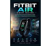 Fitbit Air User Guide: A Complete Step-by-Step Manual for Beginners to Master Setup, Health Tracking, Sleep Monitoring, Activity Goals, Hidden Features, Troubleshooting, and Everyday Wellness