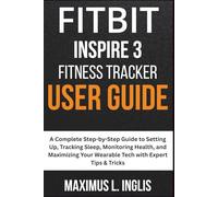 Fitbit Inspire 3 Fitness Tracker User Guide: A Complete Step-by-Step Guide to Setting Up, Tracking Sleep, Monitoring Health, and Maximizing Your ... Expert Tips & Tricks (TECH & GADGET GUIDE)