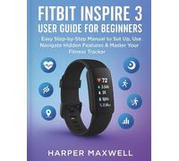 FITBIT INSPIRE 3 USER GUIDE FOR BEGINNERS: Easy Step-by-Step Manual to Set Up, Use, Navigate Hidden Features & Master Your Fitness Tracker