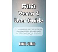 Fitbit Versa 4 User Guide: A Complete Step-by-Step Manual with Tips and Tricks on How to Setup and Master the Hidden Features of Your Smartwatch Like a Pro