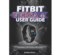 FITBIT VERSA 4 USER GUIDE: Step-by-step Companion to Mastering Fitness, Wellness, Smart Features, and Daily Efficiency with Your Ultimate Fitbit Smartwatch