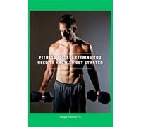 Fitness 101: Everything You Need to Know to Get Started: Fat Loss, Muscle, and Nutrition Demystified - A Beginner’s Roadmap