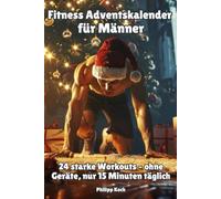 Fitness Adventskalender für Männer: 24 starke Workouts - ohne Geräte, nur 15 Minuten täglich: Keine Ausreden, keine Geräte: Nur dein Körpergewicht, 15 ... täglich und ein klarer Plan bis Weihnachten
