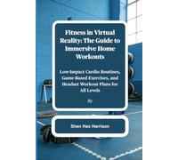 Fitness in Virtual Reality: The Guide to Immersive Home Workouts: Low-Impact Cardio Routines, Game-Based Exercises, and Headset Workout Plans for All Levels
