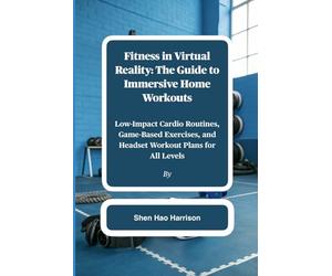 Fitness in Virtual Reality: The Guide to Immersive Home Workouts: Low-Impact Cardio Routines, Game-Based Exercises, and Headset Workout Plans for All Levels