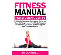 Fitness Manual for Women Over 50: A Guide for Women to Always Stay Active and Make the Weight Loss possible by adopting Healthy Lifestyle Habits, Soft Training, and Best Fitness Exercises