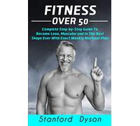 Fitness Over 50: Complete Step-by-Step Guide To Become Lean, Muscular and In The Best Shape Ever With Exact Weekly Workout Plan