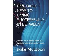 FIVE BASIC KEYS TO LIVING SUCCESSFULLY IN BETWEEN: There is birth, there is death. It’s the in between that matters most.