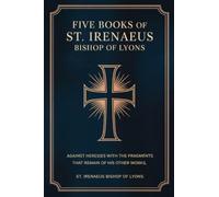 Five Books of St. Irenaeus Bishop of Lyons: Against Heresies with the Fragments that Remain of His Other Works
