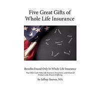 Five Great Gifts of Whole Life Insurance: Benefits Found Only In Whole Life Insurance That Other Cash Value Life Insurance, Investment, and Financial Products Only Dream Of Offering