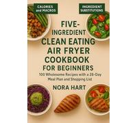 Five-Ingredient Clean Eating Air Fryer Cookbook for Beginners: 100 Wholesome Recipes with a 28-Day Meal Plan and Shopping List (Clean Eating Made Simple Series)
