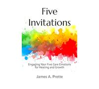 Five Invitations: Engaging Your Five Core Emotions for Healing and Growth
