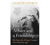 Five Love Affairs and a Friendship: The Paris Life of Nancy Cunard, Icon of the Jazz Age