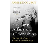 Five Love Affairs and a Friendship: The Paris Life of Nancy Cunard, Icon of the Jazz Age