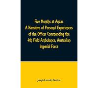 Five Months at Anzac A Narrative of Personal Experiences of the Officer Commanding the 4th Field Ambulance, Australian Imperial Force
