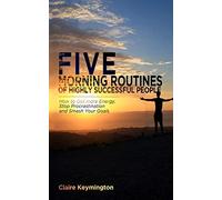 Five Morning Routines of Highly Successful People: How to Get more Energy, Stop Procrastination and Smash Your Goals