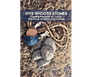 Five Smooth Stones: Guiding Principles for Living with Focus, Integrity, and Courage