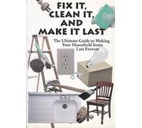 Fix It, Clean It, and Make It Last: The Ultimate Guide to Making Your Household Items Last Forever