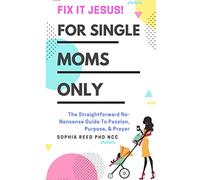 Fix It Jesus! For Single Moms Only: The Straightforward No-Nonsense Guide To Passion, Purpose, & Prayer
