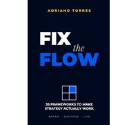 Fix the Flow: 35 Frameworks to Make Strategy Actually Work - In Brand, Business, and Life