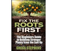 FIX THE ROOTS FIRST: THE BEGINNERS GUIDE TO BUILDING STRONGER PLANTS FROM THE SOIL UP