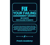 Fix Your Failing Assignment Grades in 5 Days for College Students: A Practical 5-Day System for Students Who Keep Getting Poor Grades on Written Work, Cannot Figure Out What They Are Doing Wrong and..