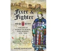 Fixer and Fighter: The Life of Hubert de Burgh, 1st Earl of Kent: The Life of Hubert de Burgh, Earl of Kent, 1170 - 1243