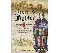 Fixer and Fighter: The Life of Hubert de Burgh, Earl of Kent, 1170 - 1243