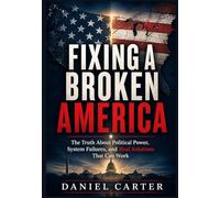FIXING A BROKEN AMERICA: The Truth About Political Power, System Failures, and Real Solutions That Can Work