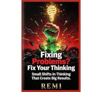 Fixing Problems? Fix Your Thinking: Small Shifts In Thinking That Create Big Results