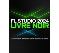 FL STUDIO 2024 LIVRE NOIR: Le plan complet en 14 étapes pour maîtriser l'ingénierie audio avancée, débloquer la conception sonore par IA et produire des morceaux prêts pour la radio en 30 jours