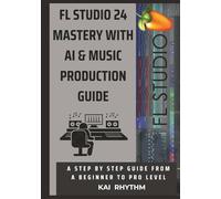 FL STUDIO 24 MASTERY WITH AI & MUSIC PRODUCTION GUIDE: A step by step guide from beginner to pro level on beat making , mixing & mastering, AI music production, psychology, and the business of music