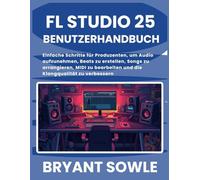 FL STUDIO 25 BENUTZERHANDBUCH: Einfache Schritte für Produzenten, um Audio aufzunehmen, Beats zu erstellen, Songs zu arrangieren, MIDI zu bearbeiten und die Klangqualität zu verbessern