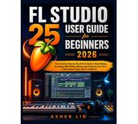 FL STUDIO 25 USER GUIDE for BEGINNERS 2026: The Complete Step-by-Step Starter Guide to Beat Making, Recording, MIDI Editing, Mixing, and Producing Your First Professional Tracks with FL Studio 25