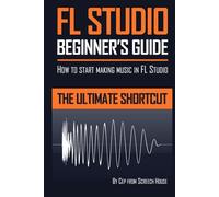 FL Studio Beginner's Guide: How to Start Making Music in FL Studio - The Ultimate Shortcut