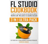 FL STUDIO COOKBOOK (3 IN 1 ULTRA PACK): The Complete FL Studio Guide for Making Your Own Songs on a Computer: Workflow, Melodies & Sound Design (Best ... FL Studio Beginners & New Music Producers)