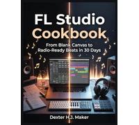 FL Studio Cookbook: From Blank Canvas to Radio-Ready Beats in 30 Days (Product Mastery)