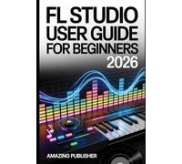 FL Studio User Guide for Beginners 2026: The Complete Beginner’s Handbook to Creating, Mixing, and Mastering Music with Confidence - From Beat to Export