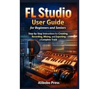 FL Studio User Guide for Beginners and Seniors: Step-by-Step Instructions for Creating, Recording, Mixing, and Exporting a Complete Track