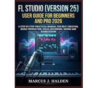 FL STUDIO (VERSION 25) USER GUIDE FOR BEGINNERS AND PRO 2026: A STEP BY STEP PRACTICAL MANUAL FOR BEAT CREATION, MUSIC PRODUCTION, VOCAL RECORDING, MIXING AND SOUND DESIGN