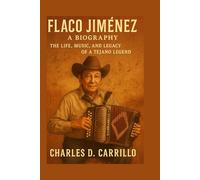 FLACO JIMÉNEZ: A BIOGRAPHY: THE LIFE, MUSIC, AND LEGACY OF A TEJANO LEGEND