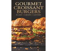 Flaky & Savory The Ultimate Croissant Burger: 50 Gourmet Recipes for Juicy Beef Patties, Crispy Chicken Sliders, and Sweet & Savory Sandwich