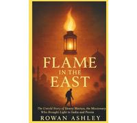 Flame in the East: The Untold Story of Henry Martyn, the Missionary Who Brought Light to India and Persia: 4 (Christian Missionary Legends)