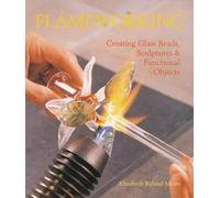 Flameworking: Creating Glass Beads, Sculptures & Functional Objects