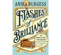 Flashes of Brilliance: The Genius of Early Photography and How It Transformed Art, Science, and History