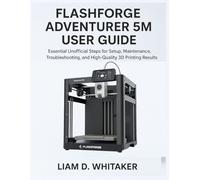 FLASHFORGE ADVENTURER 5M USER GUIDE: Essential Unofficial Steps for Setup, Maintenance, Troubleshooting, and High-Quality 3D Printing Results