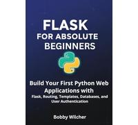 Flask for Absolute Beginners: Build Your First Python Web Applications with Flask, Routing, Templates, Databases, and User Authentication