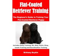 Flat-Coated Retriever Training: The Beginner’s Guide to Training Your Flat-Coated Retriever Puppy: Includes Potty Training, Sit, Stay, Fetch, Drop, Leash Training and Socialization Training