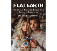 Flat Earth Conspiracy Theories, Gaslighting and Cognitive Dissonance: Do Not Be Deceived (Flat Earth Book Series)