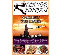 Flavor Ninja's Sacred Teriyaki Cookbook: Discover Ancient Secrets of Teriyaki Cooking, or Just Get Drunk Off Lots of Sake in the Process: Volume 2 (The Flavor Ninja)